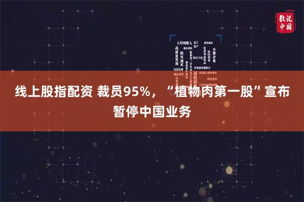 线上股指配资 裁员95%，“植物肉第一股”宣布暂停中国业务