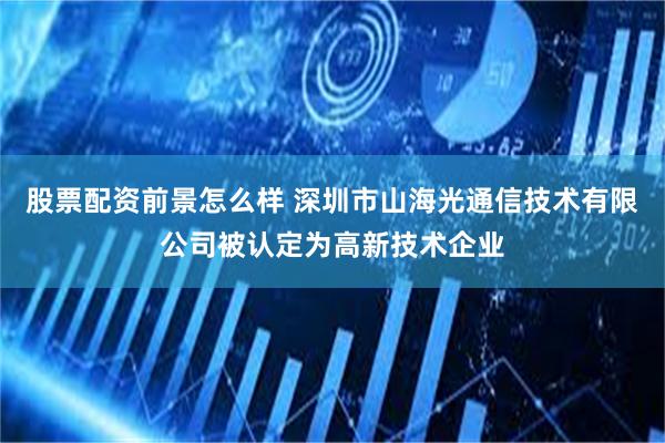 股票配资前景怎么样 深圳市山海光通信技术有限公司被认定为高新技术企业