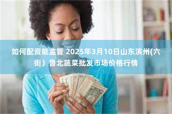 如何配资能监管 2025年3月10日山东滨州(六街）鲁北蔬菜批发市场价格行情