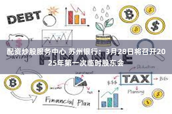 配资炒股服务中心 苏州银行：3月28日将召开2025年第一次临时股东会