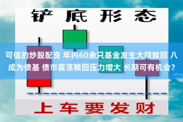 可信的炒股配资 年内60余只基金发生大额赎回 八成为债基 债市震荡赎回压力增大 长期可有机会？