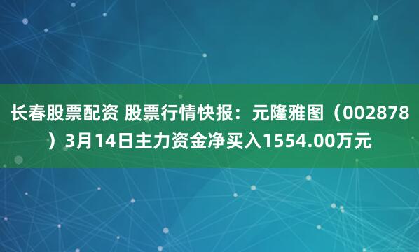 长春股票配资 股票行情快报：元隆雅图（002878）3月14日主力资金净买入1554.00万元