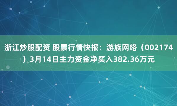 浙江炒股配资 股票行情快报：游族网络（002174）3月14日主力资金净买入382.36万元