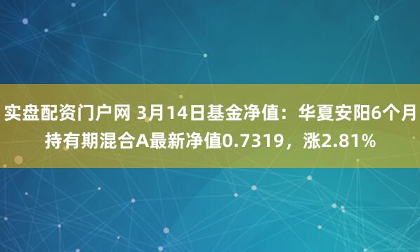 实盘配资门户网 3月14日基金净值：华夏安阳6个月持有期混合A最新净值0.7319，涨2.81%