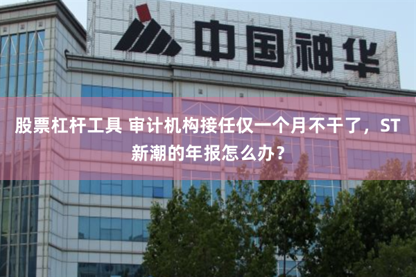 股票杠杆工具 审计机构接任仅一个月不干了，ST新潮的年报怎么办？